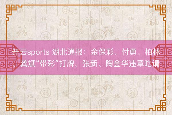 开云sports 湖北通报:金保彩、付勇、柏林、龚斌“带彩”打牌,张新、陶金华违章吃请