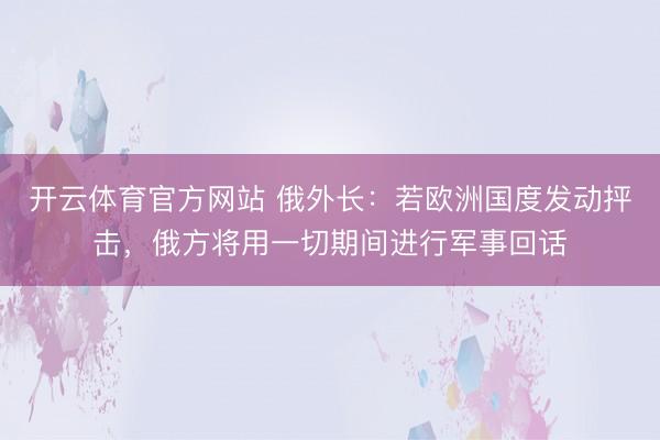 开云体育官方网站 俄外长：若欧洲国度发动抨击，俄方将用一切期间进行军事回话