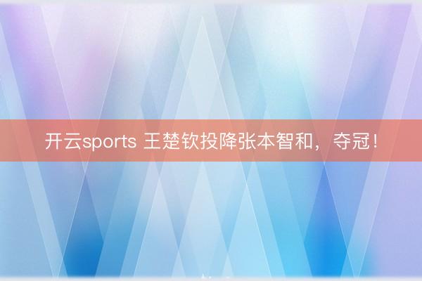 开云sports 王楚钦投降张本智和，夺冠！