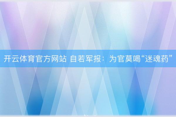 开云体育官方网站 自若军报：为官莫喝“迷魂药”