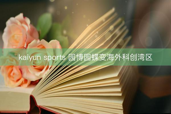 kaiyun sports 园博园蝶变海外科创湾区