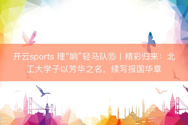 开云sports 理“响”轻马队⑮丨精彩归来：北工大学子以芳华之名，续写报国华章