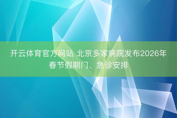 开云体育官方网站 北京多家病院发布2026年春节假期门、急诊安排