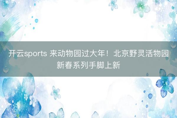 开云sports 来动物园过大年！北京野灵活物园新春系列手脚上新