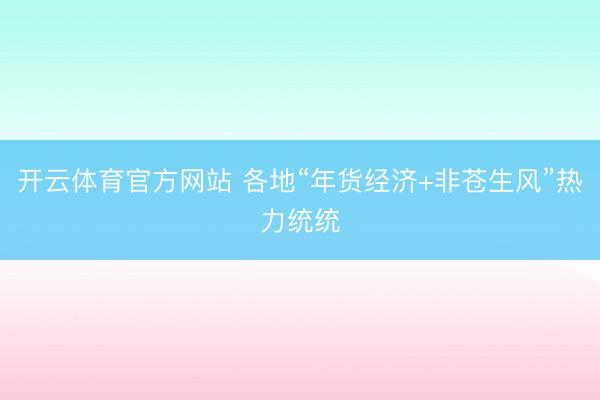开云体育官方网站 各地“年货经济+非苍生风”热力统统