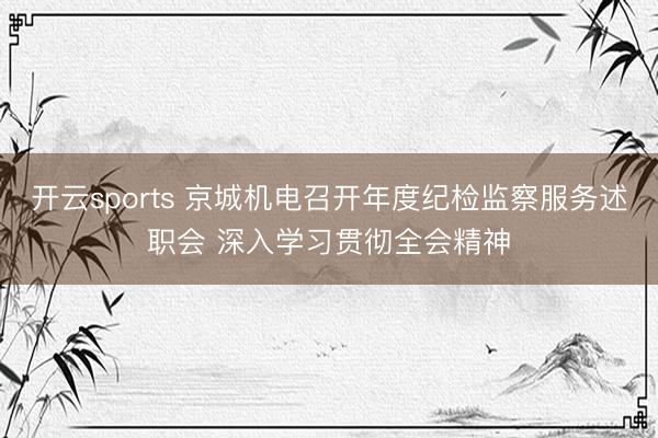 开云sports 京城机电召开年度纪检监察服务述职会 深入学习贯彻全会精神