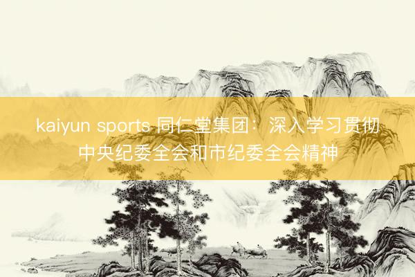 kaiyun sports 同仁堂集团:深入学习贯彻中央纪委全会和市纪委全会精神