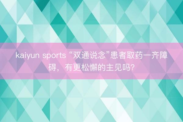 kaiyun sports “双通说念”患者取药一齐障碍,有更松懈的主见吗?