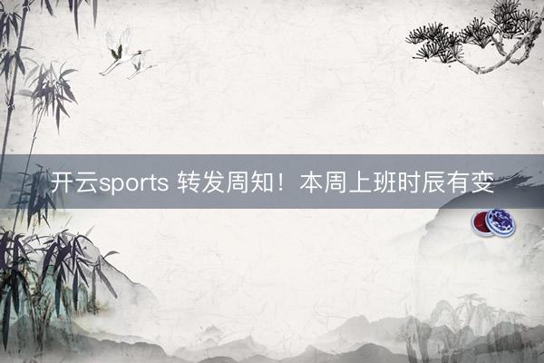 开云sports 转发周知！本周上班时辰有变