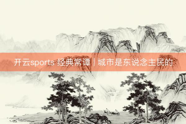 开云sports 经典常谭 | 城市是东说念主民的