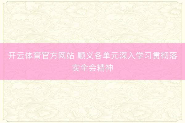 开云体育官方网站 顺义各单元深入学习贯彻落实全会精神