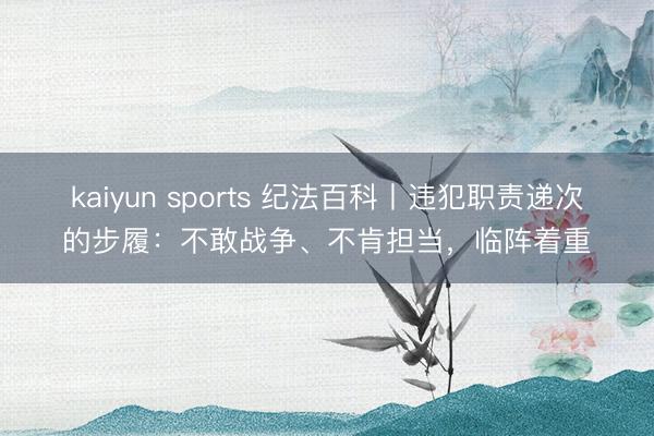 kaiyun sports 纪法百科丨违犯职责递次的步履:不敢战争、不肯担当,临阵着重