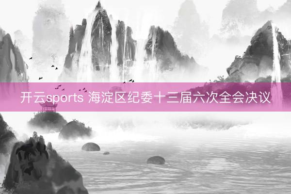 开云sports 海淀区纪委十三届六次全会决议