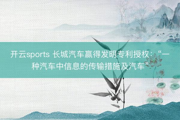 开云sports 长城汽车赢得发明专利授权:“一种汽车中信息的传输措施及汽车”