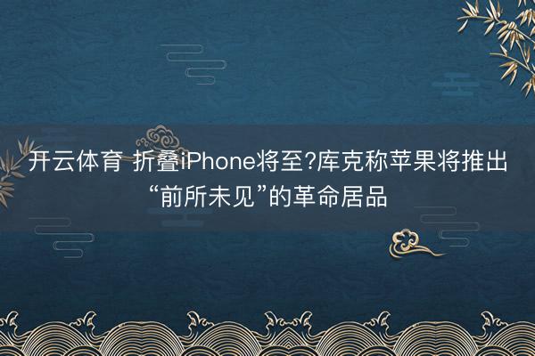 开云体育 折叠iPhone将至?库克称苹果将推出“前所未见”的革命居品