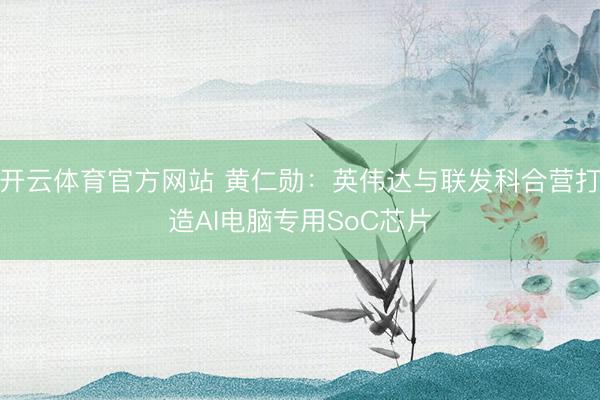 开云体育官方网站 黄仁勋：英伟达与联发科合营打造AI电脑专用SoC芯片