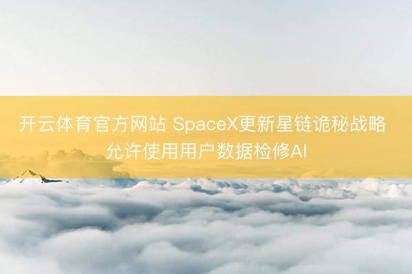 开云体育官方网站 SpaceX更新星链诡秘战略 允许使用用户数据检修AI