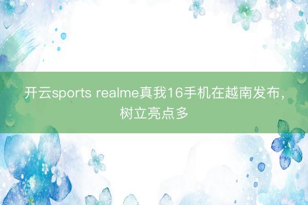 开云sports realme真我16手机在越南发布,树立亮点多