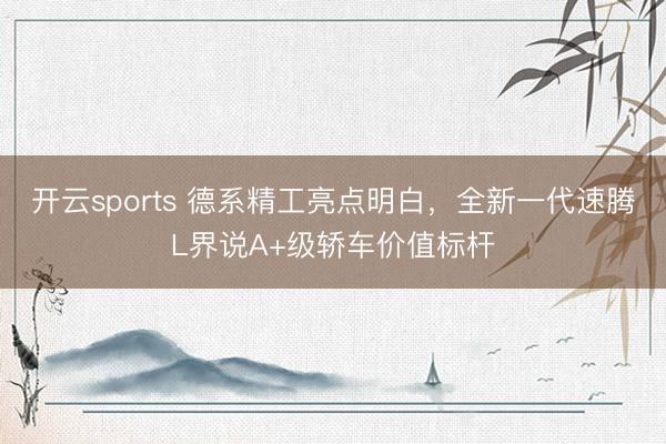 开云sports 德系精工亮点明白,全新一代速腾L界说A+级轿车价值标杆