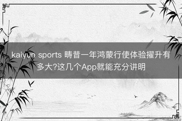 kaiyun sports 畴昔一年鸿蒙行使体验擢升有多大?这几个App就能充分讲明