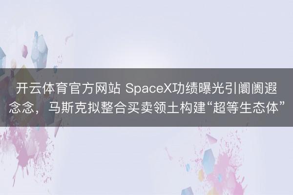开云体育官方网站 SpaceX功绩曝光引阛阓遐念念，马斯克拟整合买卖领土构建“超等生态体”