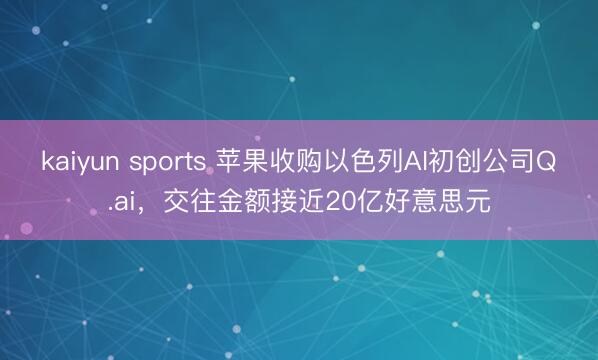 kaiyun sports 苹果收购以色列AI初创公司Q.ai,交往金额接近20亿好意思元