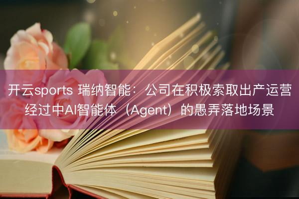 开云sports 瑞纳智能：公司在积极索取出产运营经过中AI智能体（Agent）的愚弄落地场景