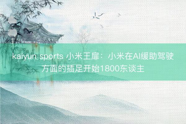kaiyun sports 小米王扉：小米在AI缓助驾驶方面的插足开始1800东谈主