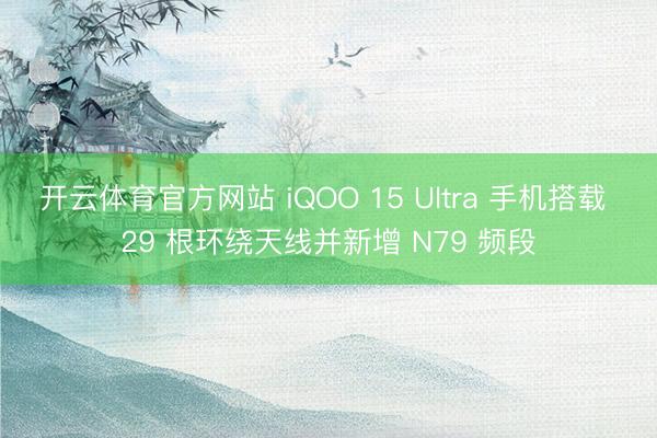 开云体育官方网站 iQOO 15 Ultra 手机搭载 29 根环绕天线并新增 N79 频段