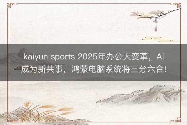 kaiyun sports 2025年办公大变革，AI成为新共事，鸿蒙电脑系统将三分六合!