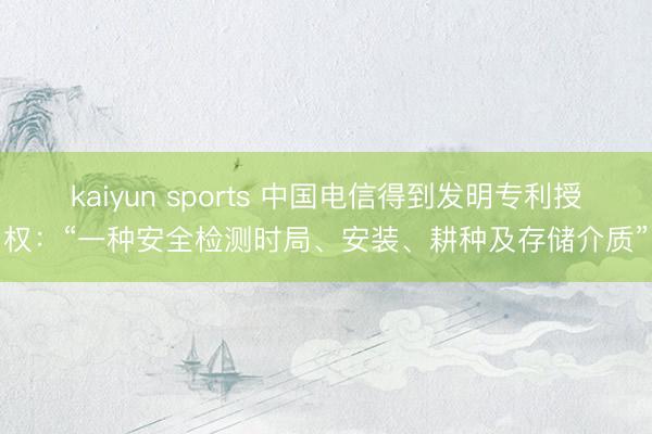 kaiyun sports 中国电信得到发明专利授权：“一种安全检测时局、安装、耕种及存储介质”