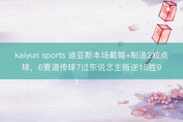kaiyun sports 迪亚斯本场戴帽+制造2粒点球,6要道传球7过东说念主叛逆15胜9