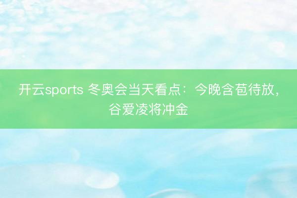 开云sports 冬奥会当天看点：今晚含苞待放，谷爱凌将冲金