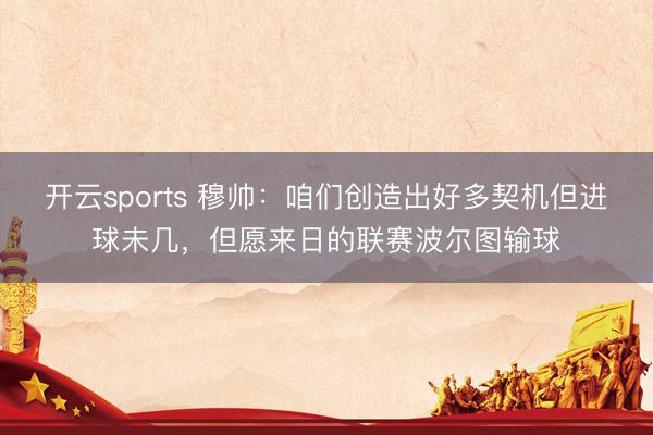 开云sports 穆帅：咱们创造出好多契机但进球未几，但愿来日的联赛波尔图输球