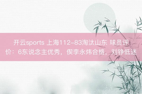 开云sports 上海112-83淘汰山东 球员评价:6东说念主优秀,偰李永炜合格,刘铮低迷