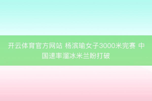 开云体育官方网站 杨滨瑜女子3000米完赛 中国速率溜冰米兰盼打破