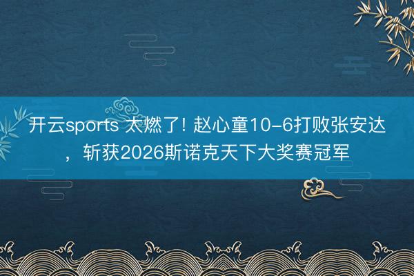 开云sports 太燃了! 赵心童10-6打败张安达,斩获2026斯诺克天下大奖赛冠军