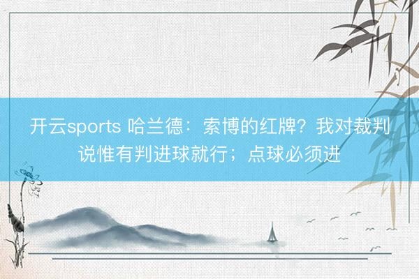 开云sports 哈兰德:索博的红牌?我对裁判说惟有判进球就行;点球必须进