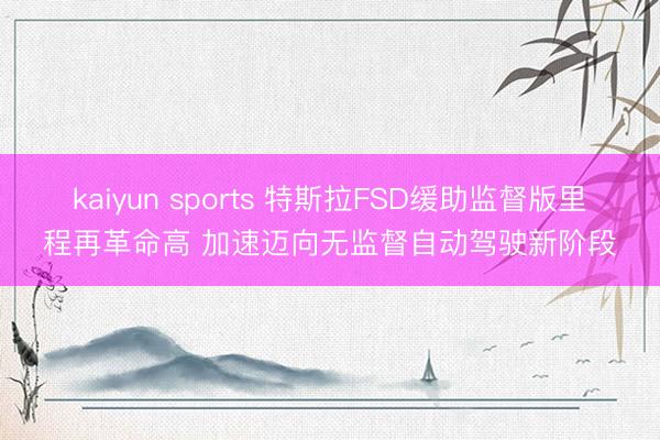 kaiyun sports 特斯拉FSD缓助监督版里程再革命高 加速迈向无监督自动驾驶新阶段
