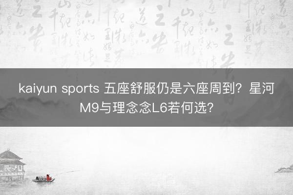 kaiyun sports 五座舒服仍是六座周到?星河M9与理念念L6若何选?