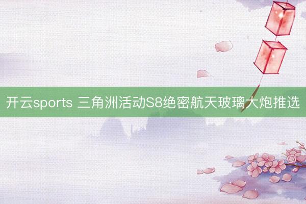 开云sports 三角洲活动S8绝密航天玻璃大炮推选