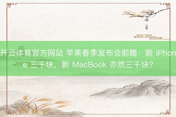 开云体育官方网站 苹果春季发布会前瞻：新 iPhone 三千块，新 MacBook 亦然三千块?