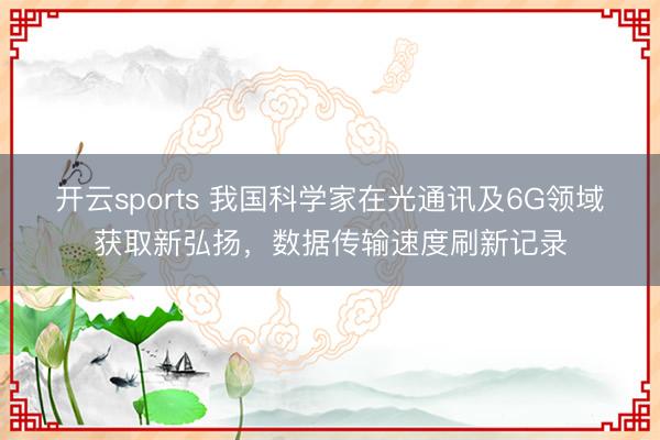 开云sports 我国科学家在光通讯及6G领域获取新弘扬，数据传输速度刷新记录
