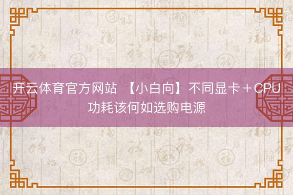 开云体育官方网站 【小白向】不同显卡＋CPU功耗该何如选购电源