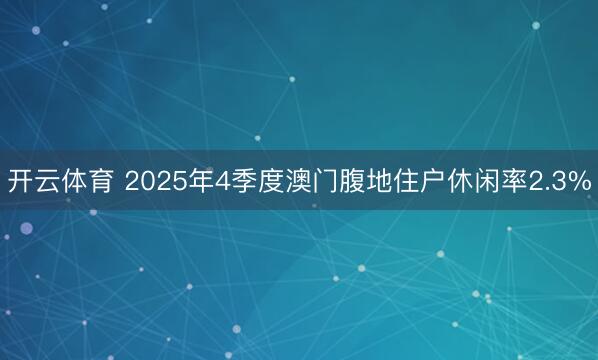 开云体育 2025年4季度澳门腹地住户休闲率2.3%