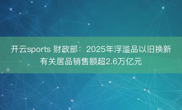 开云sports 财政部：2025年浮滥品以旧换新有关居品销售额超2.6万亿元