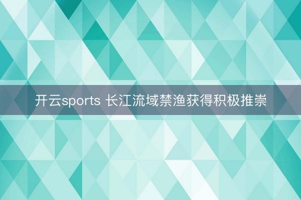 开云sports 长江流域禁渔获得积极推崇