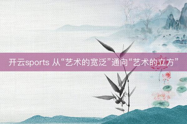 开云sports 从“艺术的宽泛”通向“艺术的立方”