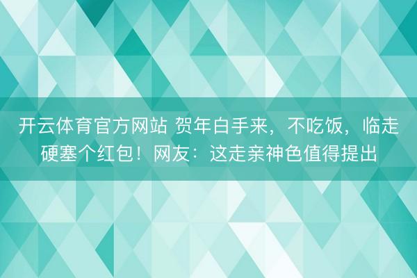 开云体育官方网站 贺年白手来，不吃饭，临走硬塞个红包！网友：这走亲神色值得提出