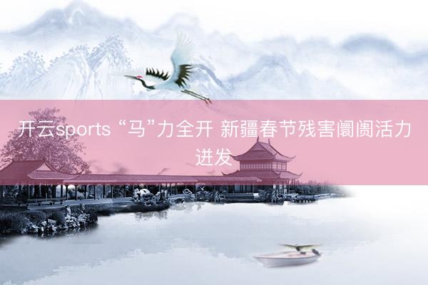 开云sports “马”力全开 新疆春节残害阛阓活力迸发